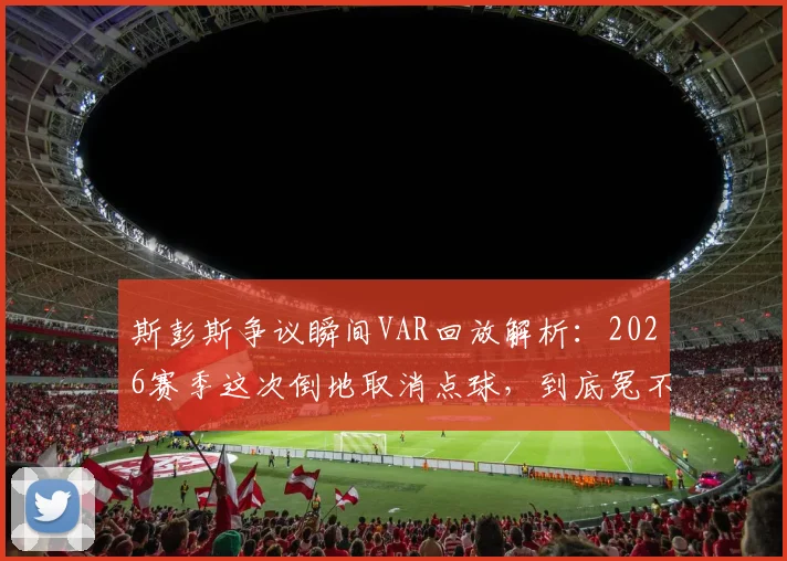 斯彭斯争议瞬间VAR回放解析：2026赛季这次倒地取消点球，到底冤不冤？球迷与规则深度对谈
