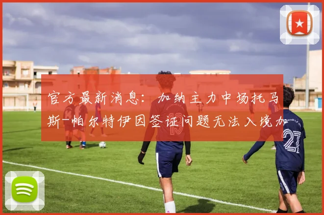 官方最新消息：加纳主力中场托马斯-帕尔特伊因签证问题无法入境加拿大，确认缺席2026世界杯首战，球队中场面临重组