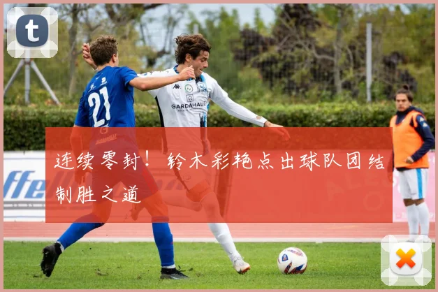 连续零封!铃木彩艳点出球队团结制胜之道