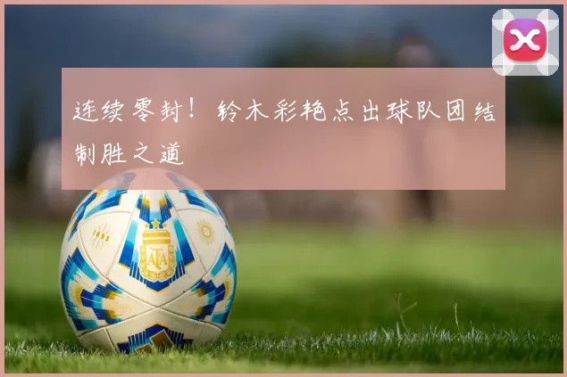 连续零封！铃木彩艳点出球队团结制胜之道