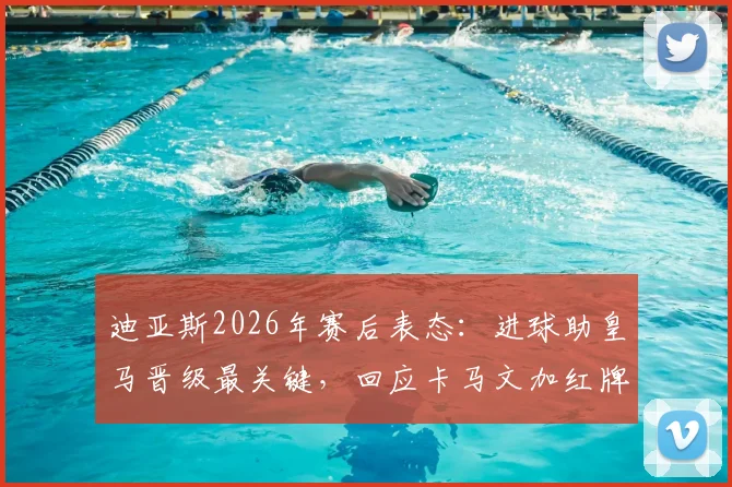 迪亚斯2026年赛后表态：进球助皇马晋级最关键，回应卡马文加红牌判罚无争议