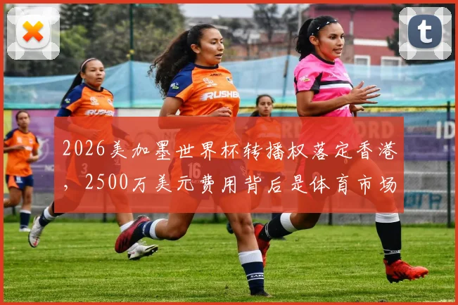 2026美加墨世界杯转播权落定香港，2500万美元费用背后是体育市场的信心比拼