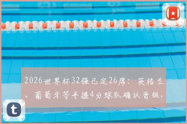 2026世界杯32强已定26席：英格兰、葡萄牙等手握4分球队确认晋级，剩余名额归属分析