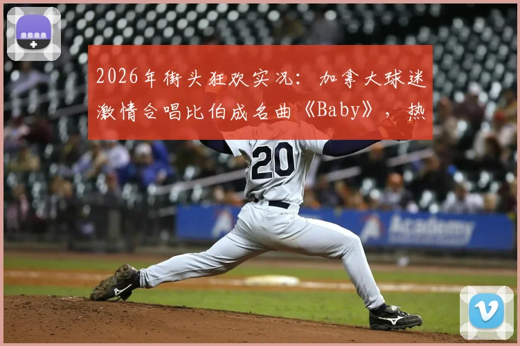 2026年街头狂欢实况：加拿大球迷激情合唱比伯成名曲《Baby》，热烈氛围引爆网络