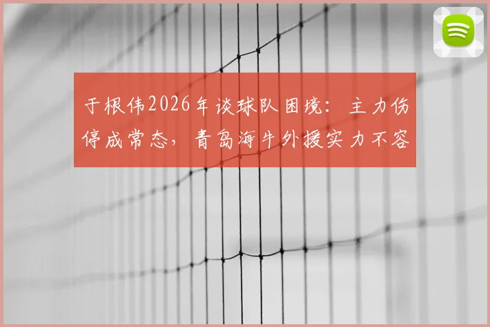 于根伟2026年谈球队困境：主力伤停成常态，青岛海牛外援实力不容小觑引热议