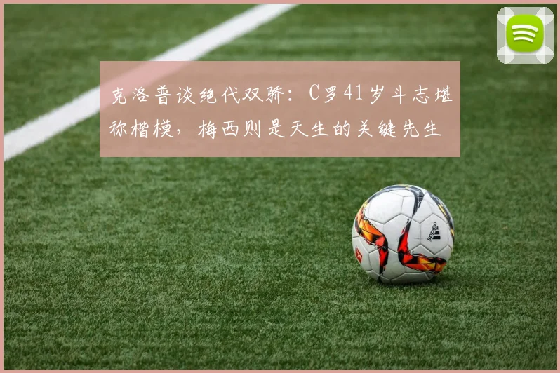 克洛普谈绝代双骄：C罗41岁斗志堪称楷模，梅西则是天生的关键先生，两人区别在哪？