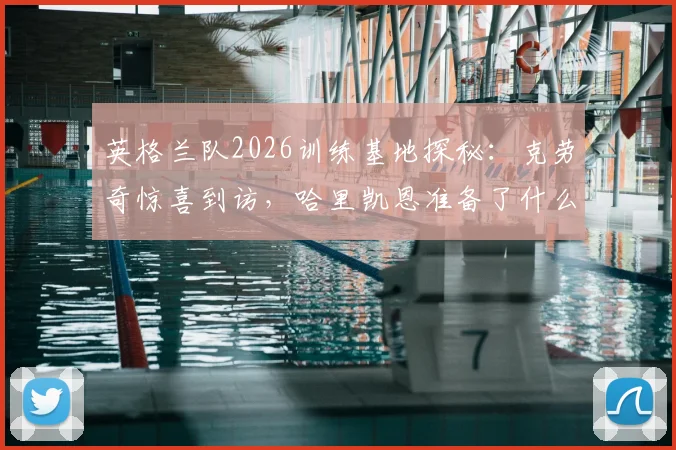 英格兰队2026训练基地探秘：克劳奇惊喜到访，哈里凯恩准备了什么特别礼物？附内部趣闻与照片