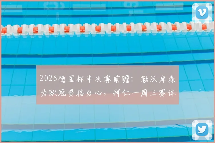 2026德国杯半决赛前瞻：勒沃库森为欧冠资格分心，拜仁一周三赛体能储备成关键，谁将闯入决赛？