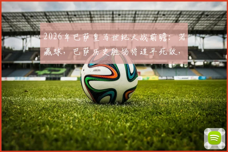 2026年巴萨皇马世纪大战前瞻：若赢球，巴萨历史胜场将追平死敌，最新数据深度解读