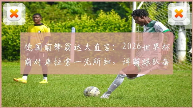 德国前锋翁达夫直言：2026世界杯前对库拉索一无所知，详解球队备战心路与夺冠目标