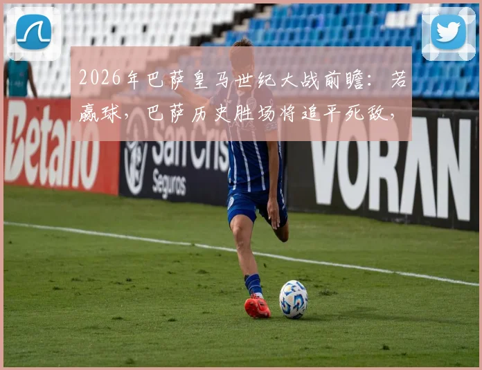 2026年巴萨皇马世纪大战前瞻：若赢球，巴萨历史胜场将追平死敌，最新数据深度解读