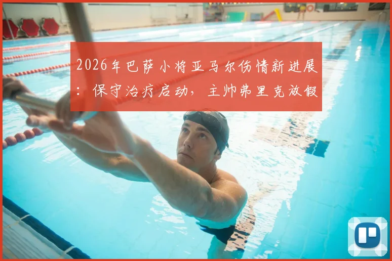 2026年巴萨小将亚马尔伤情新进展：保守治疗启动，主帅弗里克放假两天引热议