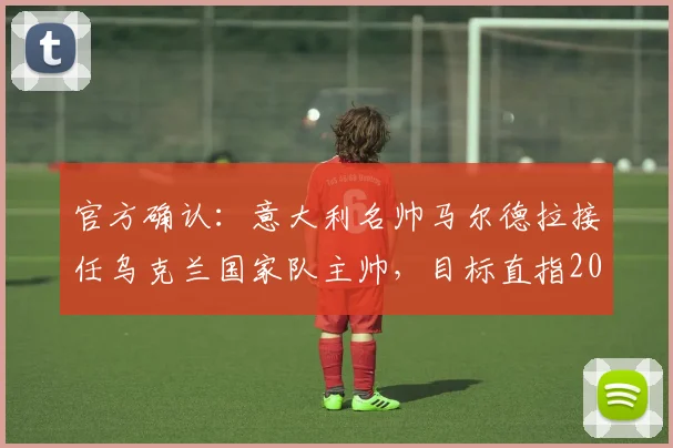 官方确认：意大利名帅马尔德拉接任乌克兰国家队主帅，目标直指2026年世界杯决赛圈