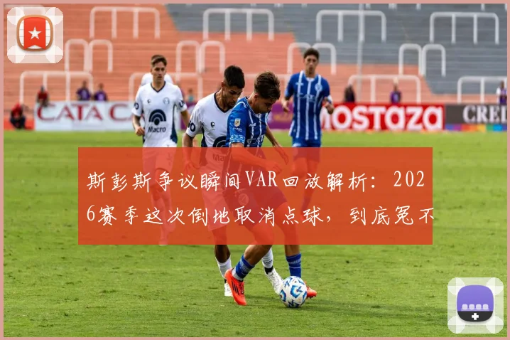 斯彭斯争议瞬间VAR回放解析：2026赛季这次倒地取消点球，到底冤不冤？球迷与规则深度对谈