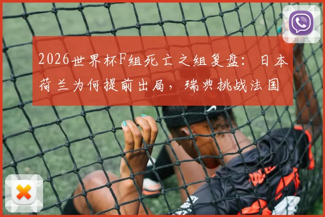 2026世界杯F组死亡之组复盘：日本荷兰为何提前出局，瑞典挑战法国出线前景分析