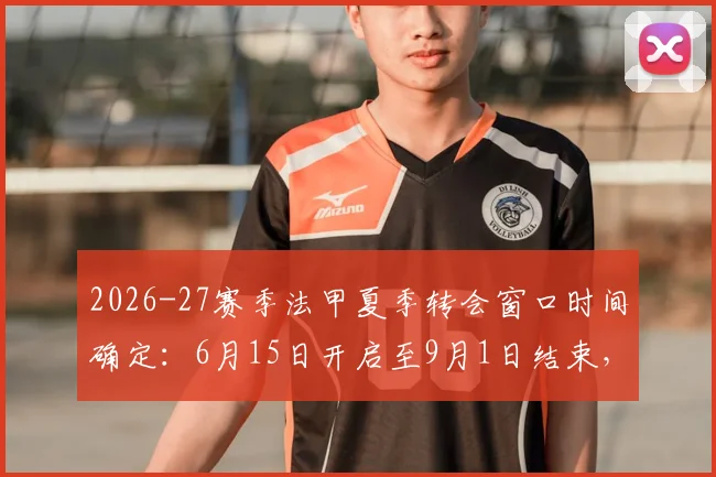 2026-27赛季法甲夏季转会窗口时间确定：6月15日开启至9月1日结束，引援备战攻略