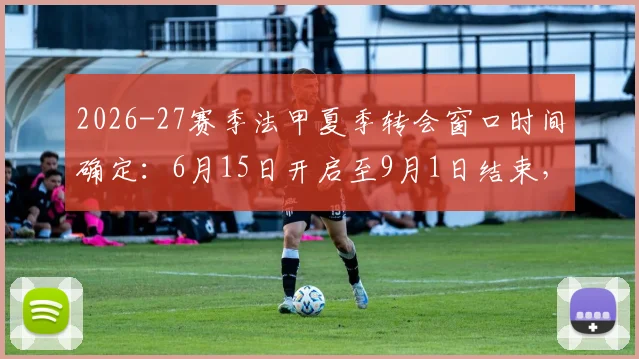 2026-27赛季法甲夏季转会窗口时间确定:6月15日开启至9月1日结束,引援备战攻略