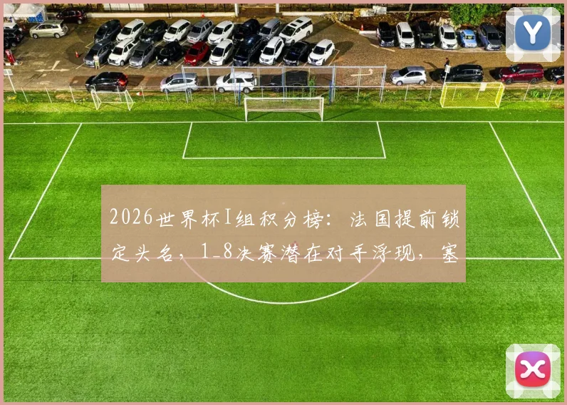 2026世界杯I组积分榜：法国提前锁定头名，1_8决赛潜在对手浮现，塞内加尔命悬一线