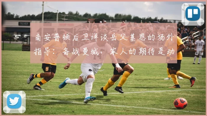 南安普顿后卫详谈岳父基恩的场外指导：备战曼城，家人的期待是动力