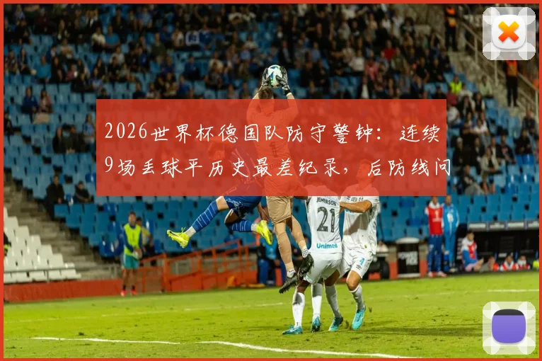 2026世界杯德国队防守警钟：连续9场丢球平历史最差纪录，后防线问题根源与出线前景深度探讨