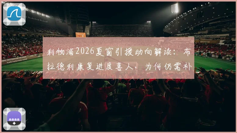 利物浦2026夏窗引援动向解读：布拉德利康复进度喜人，为何仍需补强后防线？