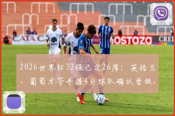 2026世界杯32强已定26席：英格兰、葡萄牙等手握4分球队确认晋级，剩余名额归属分析