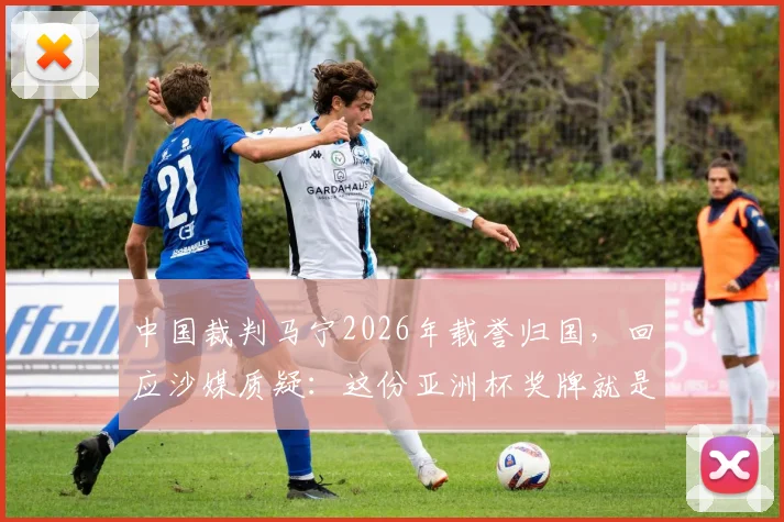 中国裁判马宁2026年载誉归国,回应沙媒质疑:这份亚洲杯奖牌就是最好回答