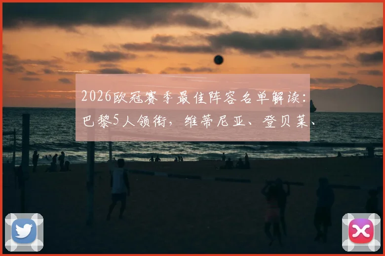 2026欧冠赛季最佳阵容名单解读:巴黎5人领衔,维蒂尼亚、登贝莱、赖斯等人选详解及球员赛季表现回顾