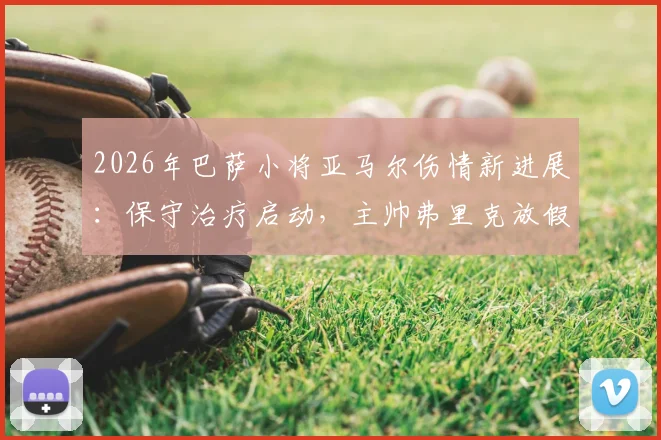 2026年巴萨小将亚马尔伤情新进展：保守治疗启动，主帅弗里克放假两天引热议