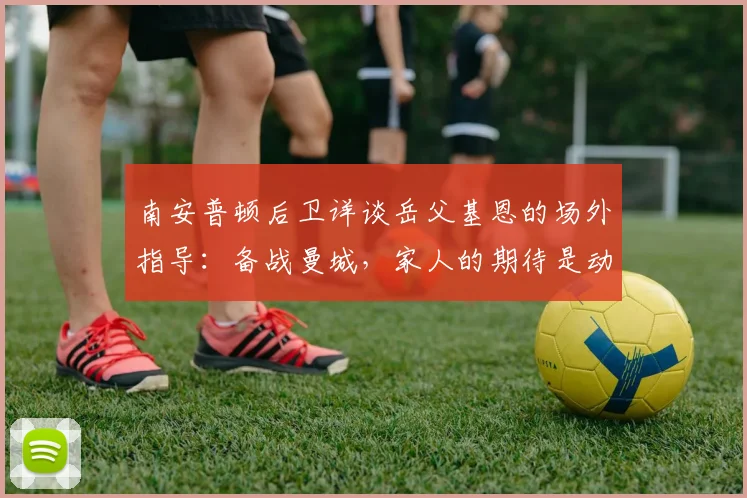 南安普顿后卫详谈岳父基恩的场外指导：备战曼城，家人的期待是动力