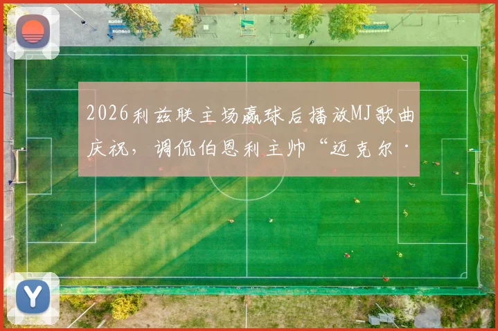 2026利兹联主场赢球后播放MJ歌曲庆祝，调侃伯恩利主帅“迈克尔·杰克逊”称号来由详解