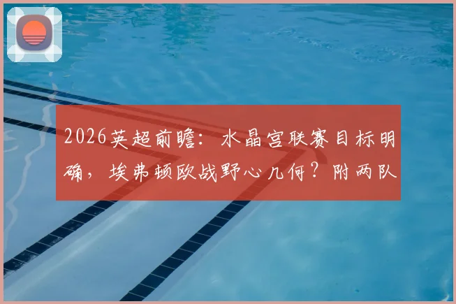 2026英超前瞻：水晶宫联赛目标明确，埃弗顿欧战野心几何？附两队交锋深度解析