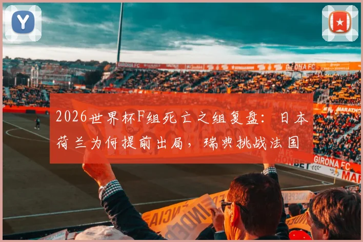 2026世界杯F组死亡之组复盘:日本荷兰为何提前出局,瑞典挑战法国出线前景分析