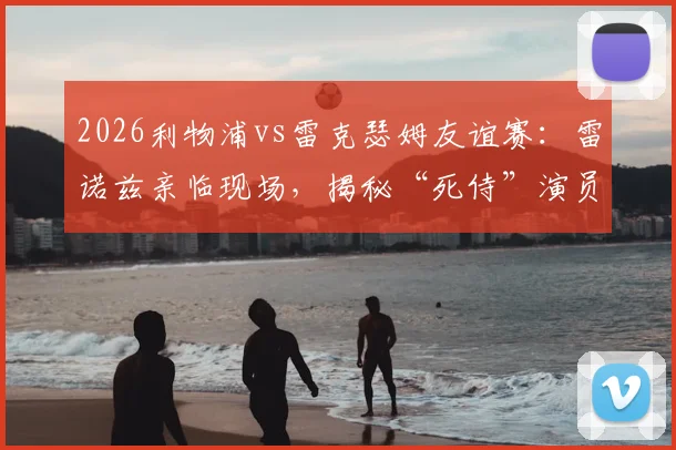 2026利物浦vs雷克瑟姆友谊赛：雷诺兹亲临现场，揭秘“死侍”演员的足球情缘与观赛花絮