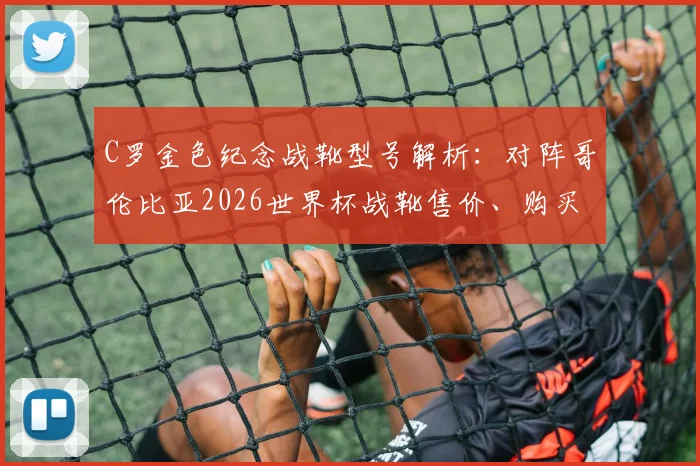 C罗金色纪念战靴型号解析：对阵哥伦比亚2026世界杯战靴售价、购买渠道及六届进球全纪录