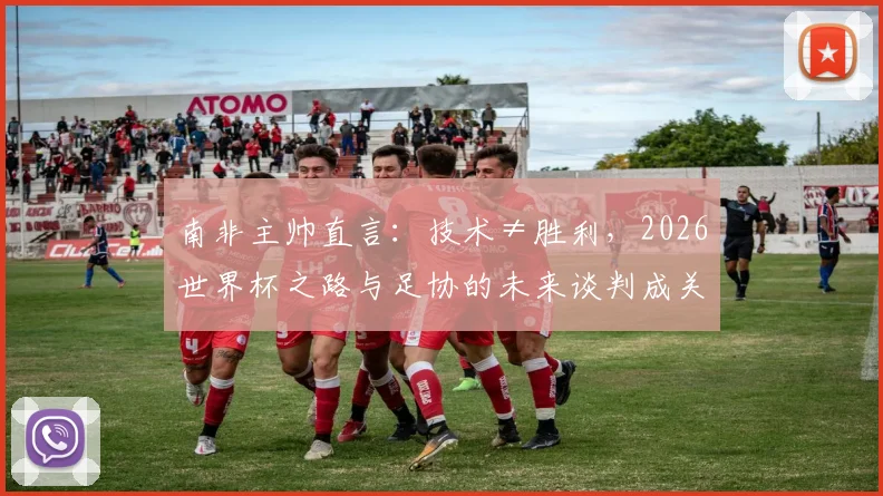 南非主帅直言：技术≠胜利，2026世界杯之路与足协的未来谈判成关键