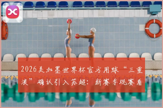2026美加墨世界杯官方用球“三重浪”确认引入苏超：新赛季观赛看点与足球科技解析