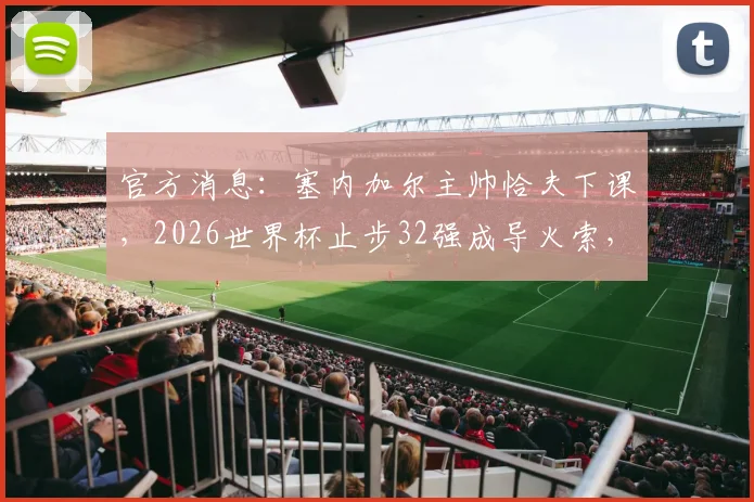 官方消息：塞内加尔主帅恰夫下课，2026世界杯止步32强成导火索，球迷热议下课真实原因