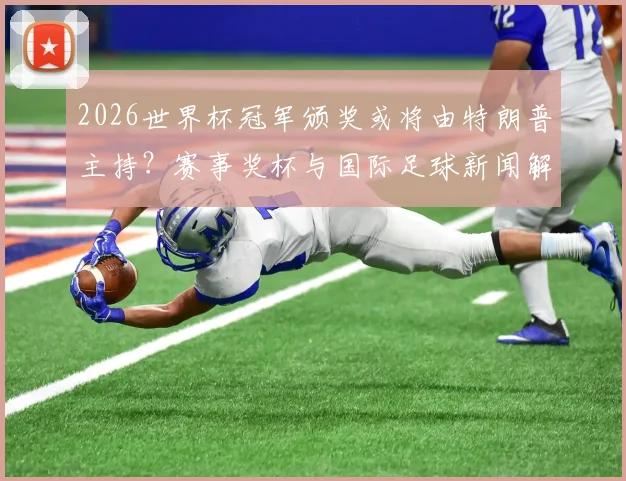 2026世界杯冠军颁奖或将由特朗普主持？赛事奖杯与国际足球新闻解读