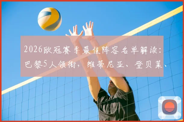 2026欧冠赛季最佳阵容名单解读：巴黎5人领衔，维蒂尼亚、登贝莱、赖斯等人选详解及球员赛季表现回顾