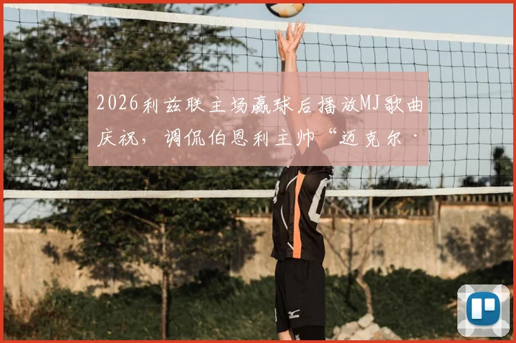 2026利兹联主场赢球后播放MJ歌曲庆祝,调侃伯恩利主帅“迈克尔·杰克逊”称号来由详解