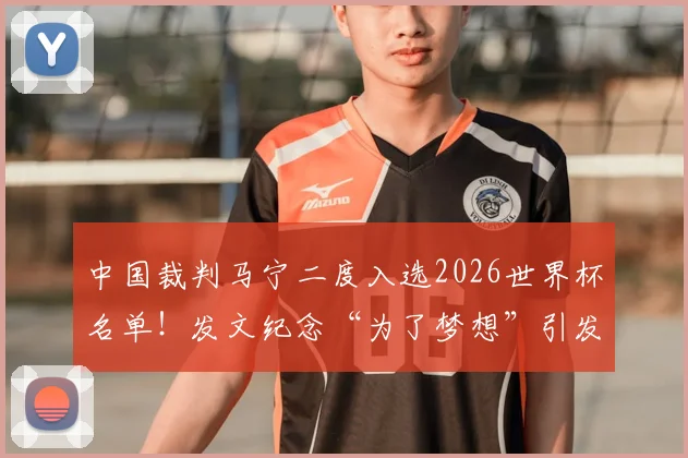 中国裁判马宁二度入选2026世界杯名单！发文纪念“为了梦想”引发共鸣，执法生涯回顾与展望