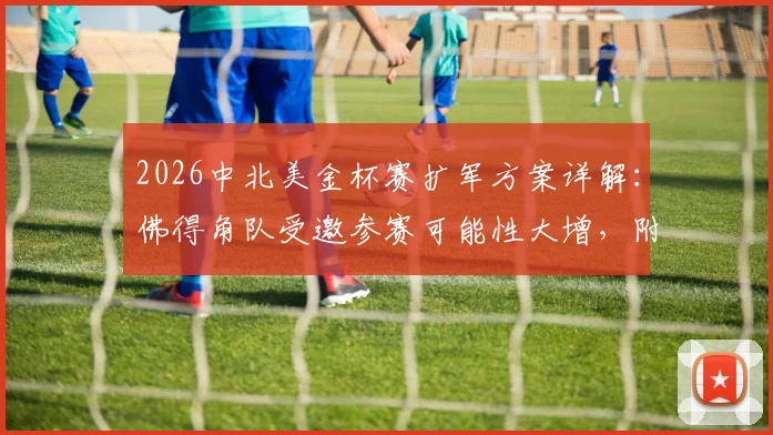 2026中北美金杯赛扩军方案详解:佛得角队受邀参赛可能性大增,附球队实力与赛制分析