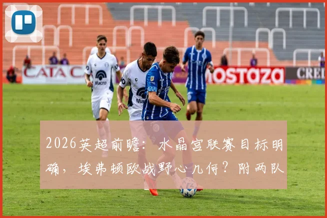 2026英超前瞻：水晶宫联赛目标明确，埃弗顿欧战野心几何？附两队交锋深度解析