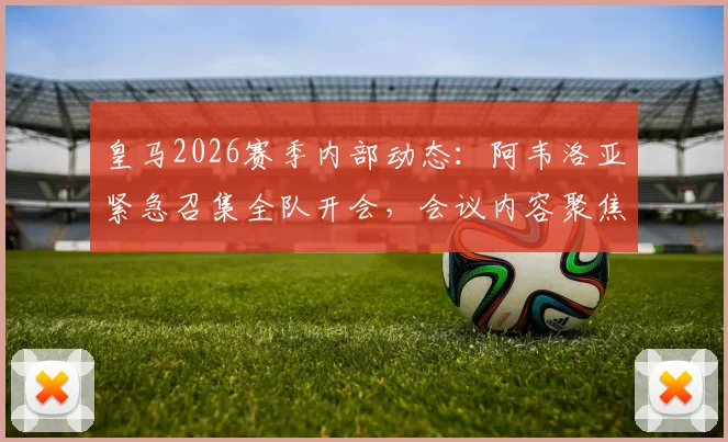 皇马2026赛季内部动态：阿韦洛亚紧急召集全队开会，会议内容聚焦职业精神与团队凝聚力