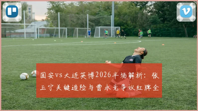 国安vs大连英博2026半场解析：张玉宁关键造险与曹永竞争议红牌全程回顾，看老牌劲旅如何破局