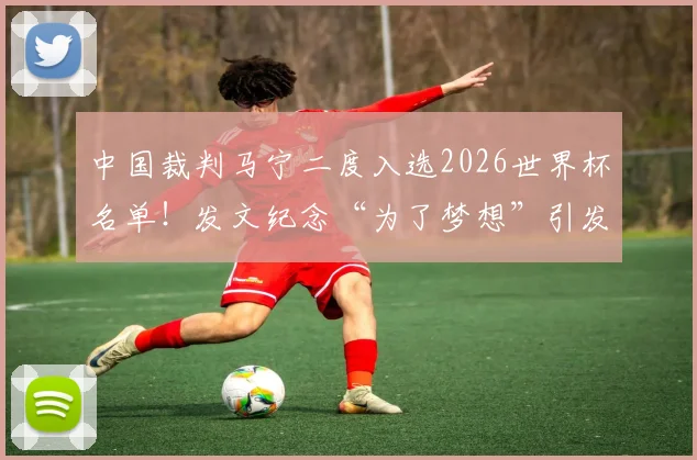 中国裁判马宁二度入选2026世界杯名单!发文纪念“为了梦想”引发共鸣,执法生涯回顾与展望