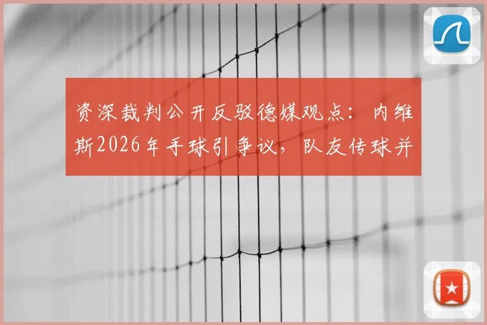 资深裁判公开反驳德媒观点：内维斯2026年手球引争议，队友传球并非阻挡犯规的“护身符”