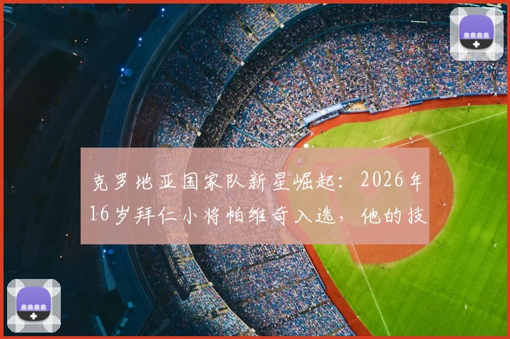 克罗地亚国家队新星崛起:2026年16岁拜仁小将帕维奇入选,他的技术特点与未来前景深度分析