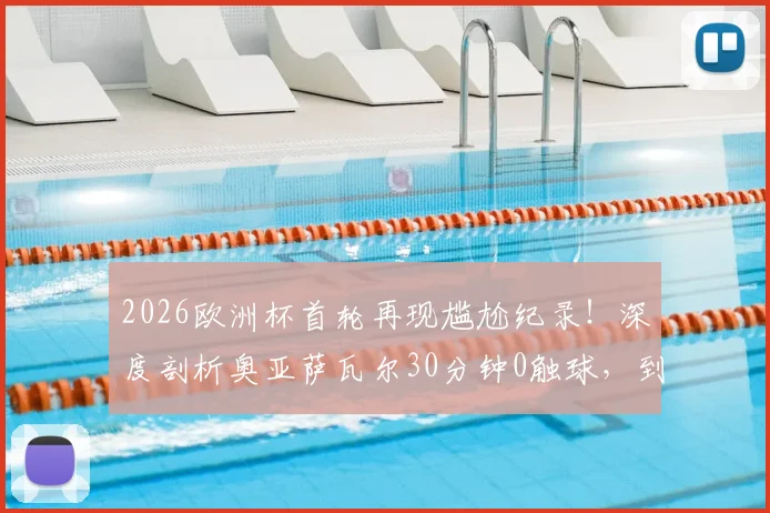 2026欧洲杯首轮再现尴尬纪录！深度剖析奥亚萨瓦尔30分钟0触球，到独造3球完成救赎的全过程